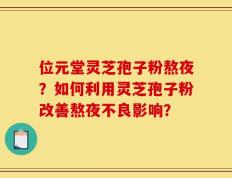 位元堂灵芝孢子粉熬夜？如何利用灵芝孢子粉改善熬夜不良影响？