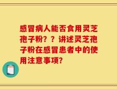 感冒病人能否食用灵芝孢子粉？？讲述灵芝孢子粉在感冒患者中的使用注意事项？