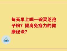 每天早上喝一碗灵芝孢子粉？提高免疫力的健康秘诀？