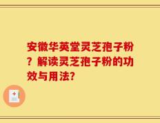 安徽华英堂灵芝孢子粉？解读灵芝孢子粉的功效与用法？