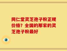 同仁堂灵芝孢子粉正规价格？全国的那家的灵芝孢子粉最好