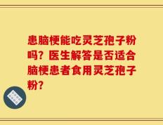 患脑梗能吃灵芝孢子粉吗？医生解答是否适合脑梗患者食用灵芝孢子粉？
