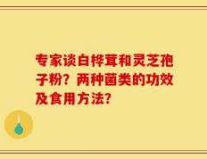 专家谈白桦茸和灵芝孢子粉？两种菌类的功效及食用方法？