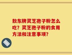 敖东牌灵芝孢子粉怎么吃？灵芝孢子粉的食用方法和注意事项？