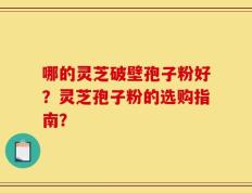 哪的灵芝破壁孢子粉好？灵芝孢子粉的选购指南？