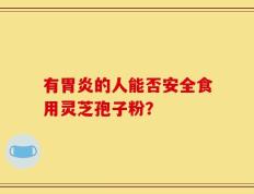 有胃炎的人能否安全食用灵芝孢子粉？