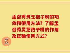 孟召秀灵芝孢子粉的功效和使用方法？了解孟召秀灵芝孢子粉的作用及正确使用方式？