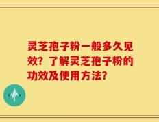 灵芝孢子粉一般多久见效？了解灵芝孢子粉的功效及使用方法？