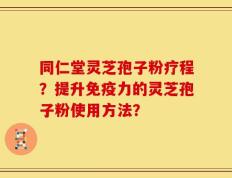 同仁堂灵芝孢子粉疗程？提升免疫力的灵芝孢子粉使用方法？