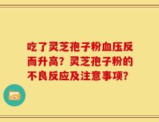 吃了灵芝孢子粉血压反而升高？灵芝孢子粉的不良反应及注意事项？