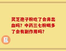 灵芝孢子粉吃了会鼻出血吗？中药三七粉喝多了会有副作用吗？