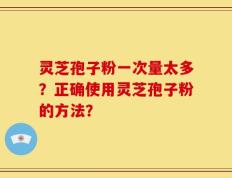 灵芝孢子粉一次量太多？正确使用灵芝孢子粉的方法？