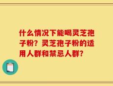 什么情况下能喝灵芝孢子粉？灵芝孢子粉的适用人群和禁忌人群？