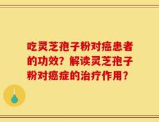 吃灵芝孢子粉对癌患者的功效？解读灵芝孢子粉对癌症的治疗作用？