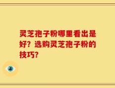 灵芝孢子粉哪里看出是好？选购灵芝孢子粉的技巧？