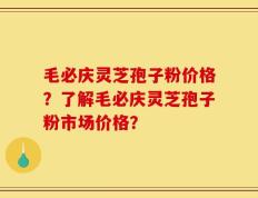 毛必庆灵芝孢子粉价格？了解毛必庆灵芝孢子粉市场价格？