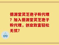 德源堂灵芝孢子粉代理？加入德源堂灵芝孢子粉代理，创业致富轻松无忧？