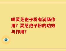 喝灵芝孢子粉有润肠作用？灵芝孢子粉的功效与作用？