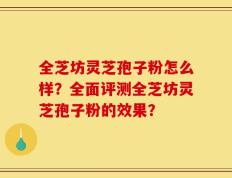 全芝坊灵芝孢子粉怎么样？全面评测全芝坊灵芝孢子粉的效果？