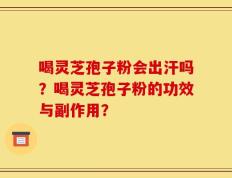 喝灵芝孢子粉会出汗吗？喝灵芝孢子粉的功效与副作用？