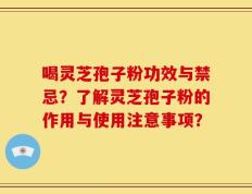 喝灵芝孢子粉功效与禁忌？了解灵芝孢子粉的作用与使用注意事项？