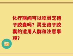 化疗期间可以吃灵芝孢子胶囊吗？灵芝孢子胶囊的适用人群和注意事项？