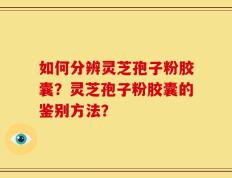 如何分辨灵芝孢子粉胶囊？灵芝孢子粉胶囊的鉴别方法？