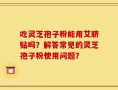 吃灵芝孢子粉能用艾脐贴吗？解答常见的灵芝孢子粉使用问题？