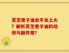 灵芝孢子油会不会上火？解析灵芝孢子油的功效与副作用？