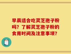 早晨适合吃灵芝孢子粉吗？了解灵芝孢子粉的食用时间及注意事项？