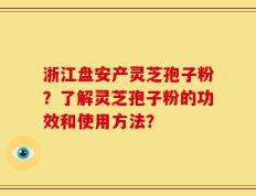 浙江盘安产灵芝孢子粉？了解灵芝孢子粉的功效和使用方法？
