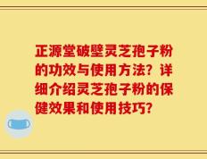 正源堂破壁灵芝孢子粉的功效与使用方法？详细介绍灵芝孢子粉的保健效果和使用技巧？