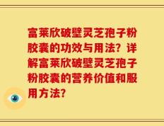 富莱欣破壁灵芝孢子粉胶囊的功效与用法？详解富莱欣破壁灵芝孢子粉胶囊的营养价值和服用方法？