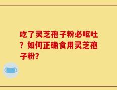 吃了灵芝孢子粉必呕吐？如何正确食用灵芝孢子粉？