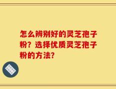 怎么辨别好的灵芝孢子粉？选择优质灵芝孢子粉的方法？