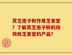 灵芝孢子粉作用芝素堂？了解灵芝孢子粉的功效和芝素堂的产品？