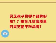 灵芝孢子粉哪个品牌好用？？推荐几款高质量的灵芝孢子粉品牌？