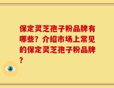 保定灵芝孢子粉品牌有哪些？介绍市场上常见的保定灵芝孢子粉品牌？