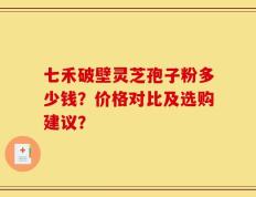 七禾破壁灵芝孢子粉多少钱？价格对比及选购建议？