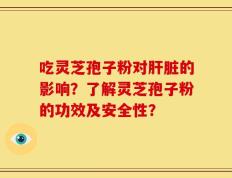 吃灵芝孢子粉对肝脏的影响？了解灵芝孢子粉的功效及安全性？