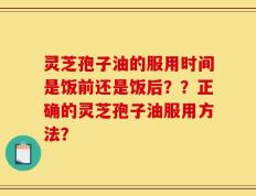 灵芝孢子油的服用时间是饭前还是饭后？？正确的灵芝孢子油服用方法？