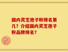 国内灵芝孢子粉排名第几？介绍国内灵芝孢子粉品牌排名？