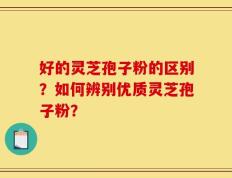 好的灵芝孢子粉的区别？如何辨别优质灵芝孢子粉？