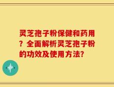 灵芝孢子粉保健和药用？全面解析灵芝孢子粉的功效及使用方法？
