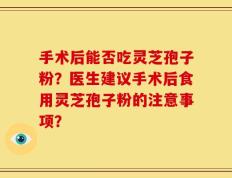 手术后能否吃灵芝孢子粉？医生建议手术后食用灵芝孢子粉的注意事项？