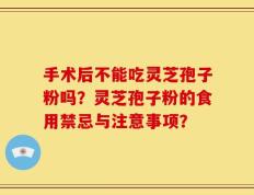 手术后不能吃灵芝孢子粉吗？灵芝孢子粉的食用禁忌与注意事项？
