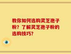教你如何选购灵芝孢子粉？了解灵芝孢子粉的选购技巧？