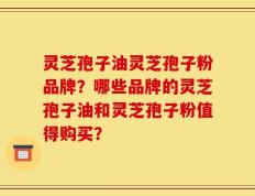 灵芝孢子油灵芝孢子粉品牌？哪些品牌的灵芝孢子油和灵芝孢子粉值得购买？