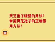 灵芝孢子破壁的用法？掌握灵芝孢子的正确服用方法？