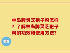 林岛牌灵芝孢子粉怎样？了解林岛牌灵芝孢子粉的功效和使用方法？